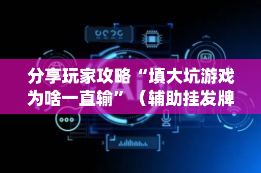 分享玩家攻略“填大坑游戏为啥一直输”（辅助挂发牌规律)