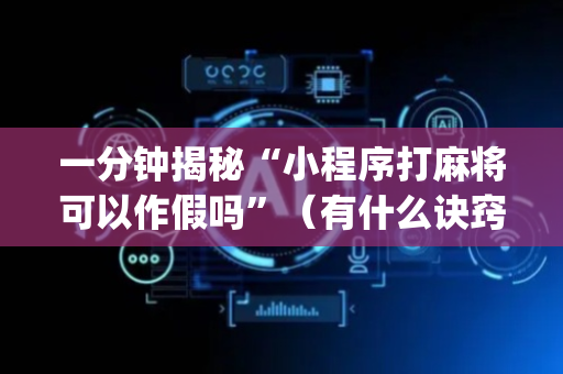 一分钟揭秘“小程序打麻将可以作假吗”（有什么诀窍)
