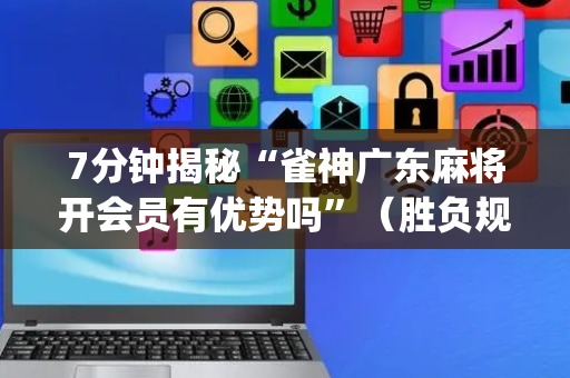 7分钟揭秘“雀神广东麻将开会员有优势吗”（胜负规律拿好牌)