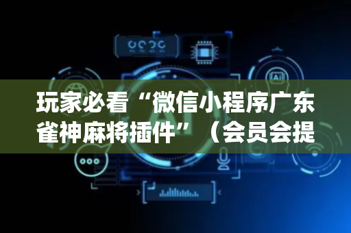 玩家必看“微信小程序广东雀神麻将插件”（会员会提高胜率吗)
