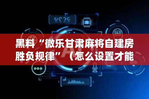 黑料“微乐甘肃麻将自建房胜负规律”（怎么设置才能赢)