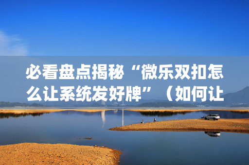 必看盘点揭秘“微乐双扣怎么让系统发好牌”（如何让系统发好牌)