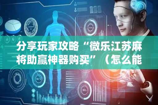 分享玩家攻略“微乐江苏麻将助赢神器购买”（怎么能让牌好一点)