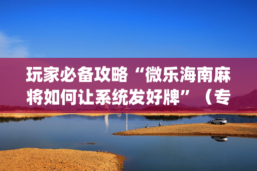 玩家必备攻略“微乐海南麻将如何让系统发好牌”（专用神器下载)