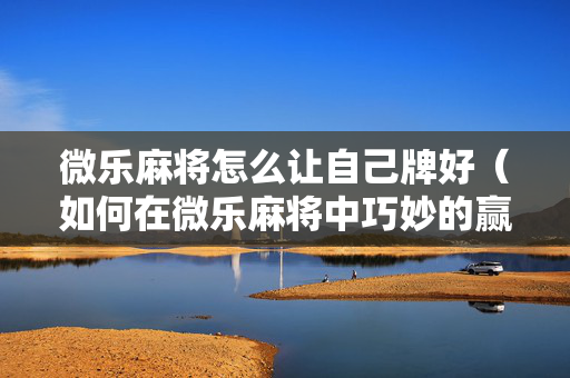 微乐麻将怎么让自己牌好（如何在微乐麻将中巧妙的赢）