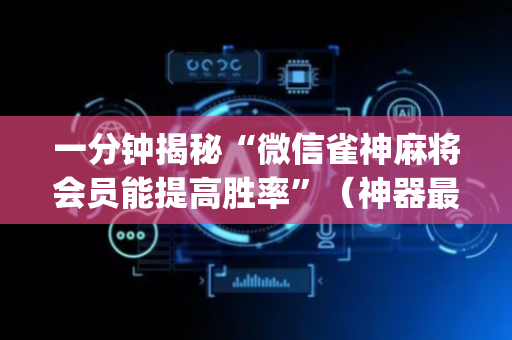 一分钟揭秘“微信雀神麻将会员能提高胜率”（神器最新免费)