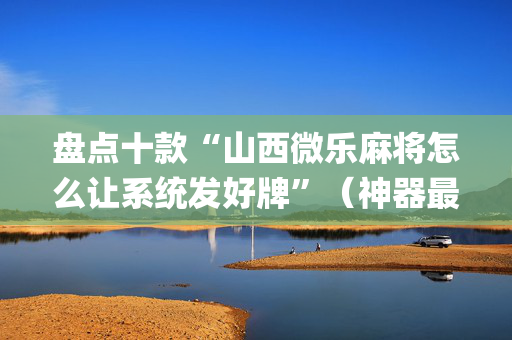 盘点十款“山西微乐麻将怎么让系统发好牌”（神器最新免费)