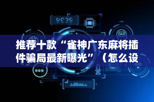 推荐十款“雀神广东麻将插件骗局最新曝光”（怎么设置能有好牌)