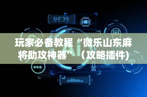 玩家必备教程“微乐山东麻将助攻神器”（攻略插件)