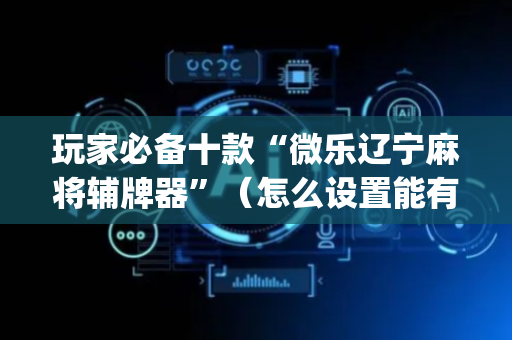 玩家必备十款“微乐辽宁麻将辅牌器”（怎么设置能有好牌)