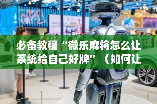 必备教程“微乐麻将怎么让系统给自己好牌”（如何让系统发好牌)