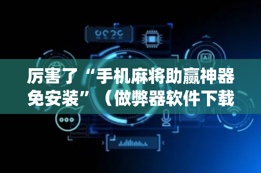 厉害了“手机麻将助赢神器免安装”（做弊器软件下载)