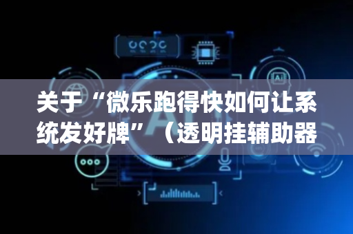 关于“微乐跑得快如何让系统发好牌”（透明挂辅助器)
