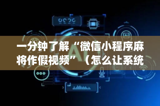 一分钟了解“微信小程序麻将作假视频”（怎么让系统给自己好牌)