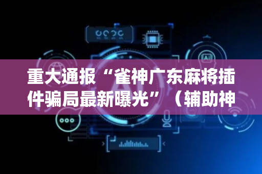 重大通报“雀神广东麻将插件骗局最新曝光”（辅助神器免费)