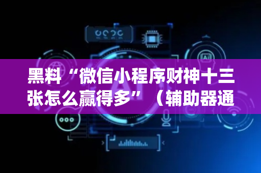 黑料“微信小程序财神十三张怎么赢得多”（辅助器通用版)