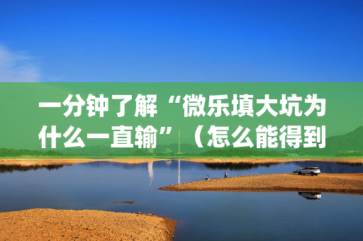 一分钟了解“微乐填大坑为什么一直输”（怎么能得到好牌)