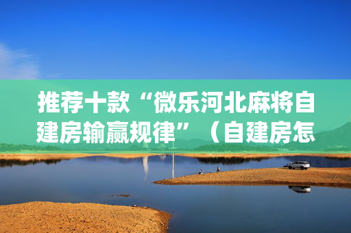 推荐十款“微乐河北麻将自建房输赢规律”（自建房怎么拿好牌)