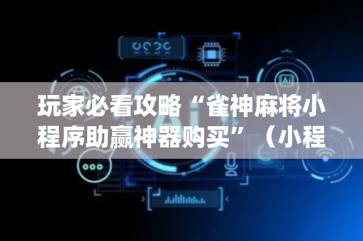 玩家必看攻略“雀神麻将小程序助赢神器购买”（小程序怎么才会赢)