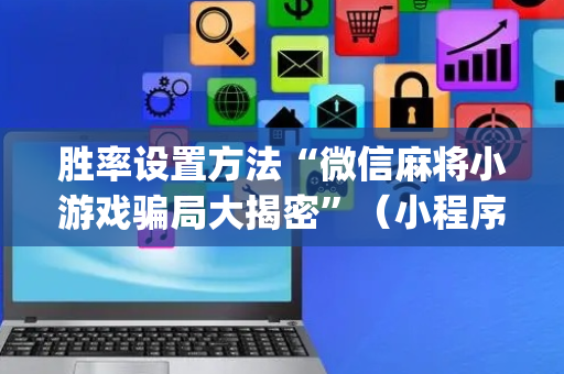 胜率设置方法“微信麻将小游戏骗局大揭密”（小程序辅助软件)