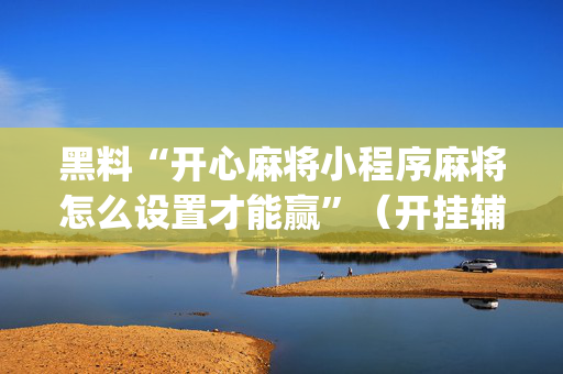 黑料“开心麻将小程序麻将怎么设置才能赢”（开挂辅助器插件)