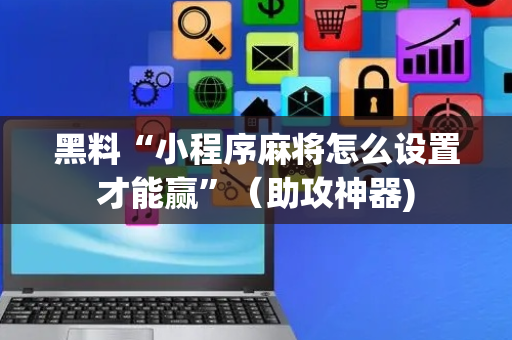 黑料“小程序麻将怎么设置才能赢”（助攻神器)
