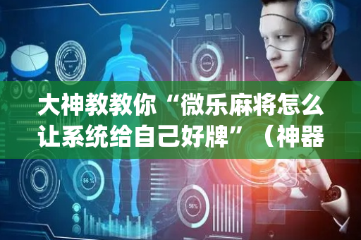 大神教教你“微乐麻将怎么让系统给自己好牌”（神器最新免费)