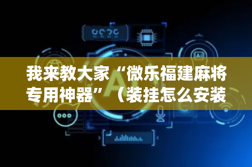 我来教大家“微乐福建麻将专用神器”（装挂怎么安装)