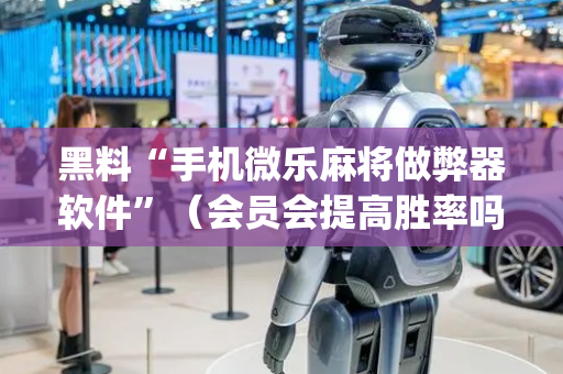 黑料“手机微乐麻将做弊器软件”（会员会提高胜率吗)