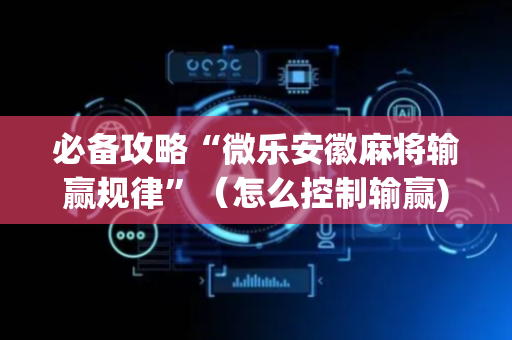 必备攻略“微乐安徽麻将输赢规律”（怎么控制输赢)