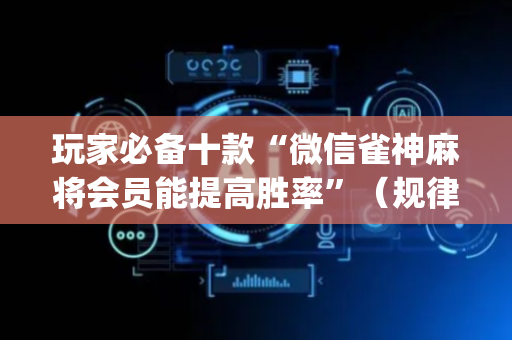玩家必备十款“微信雀神麻将会员能提高胜率”（规律确实有挂)