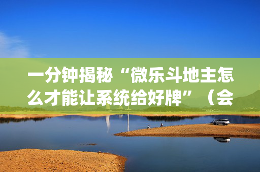 一分钟揭秘“微乐斗地主怎么才能让系统给好牌”（会员会提高胜率吗)