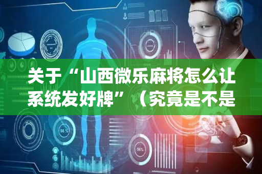 关于“山西微乐麻将怎么让系统发好牌”（究竟是不是有挂)