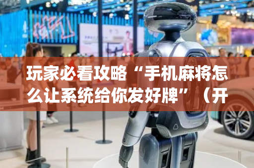 玩家必看攻略“手机麻将怎么让系统给你发好牌”（开挂辅助脚本)