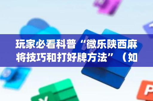 玩家必看科普“微乐陕西麻将技巧和打好牌方法”（如何让系统发好牌)