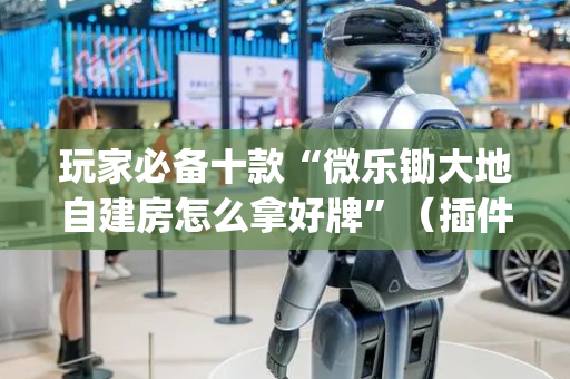 玩家必备十款“微乐锄大地自建房怎么拿好牌”（插件开挂免费AI)