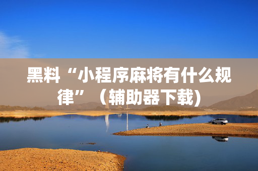 黑料“小程序麻将有什么规律”（辅助器下载)