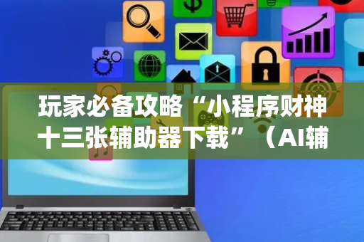 玩家必备攻略“小程序财神十三张辅助器下载”（AI辅助胡牌规则)