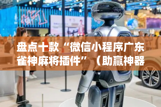 盘点十款“微信小程序广东雀神麻将插件”（助赢神器购买)