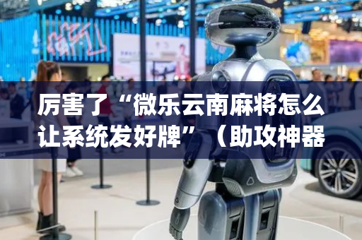 厉害了“微乐云南麻将怎么让系统发好牌”（助攻神器)