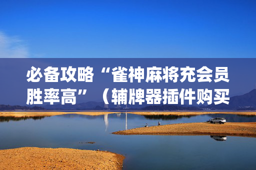必备攻略“雀神麻将充会员胜率高”（辅牌器插件购买)