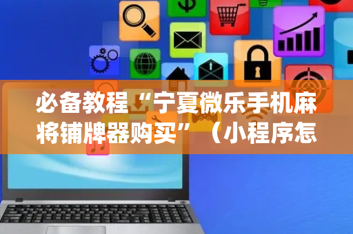必备教程“宁夏微乐手机麻将铺牌器购买”（小程序怎么才会赢)