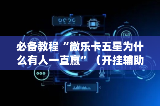 必备教程“微乐卡五星为什么有人一直赢”（开挂辅助插件)