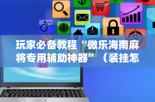 玩家必备教程“微乐海南麻将专用辅助神器”（装挂怎么安装)