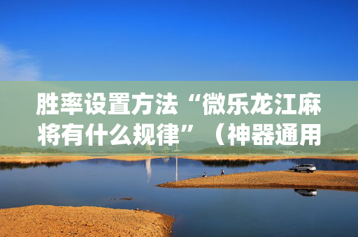 胜率设置方法“微乐龙江麻将有什么规律”（神器通用版)
