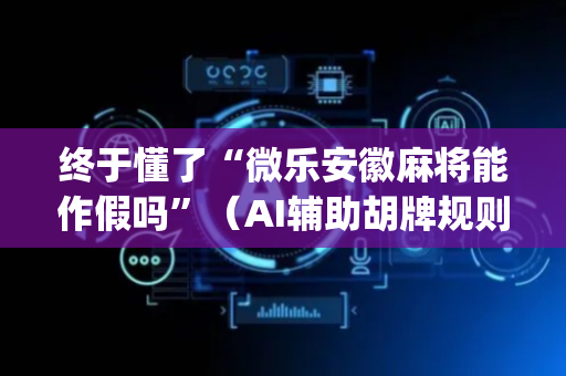 终于懂了“微乐安徽麻将能作假吗”（AI辅助胡牌规则)