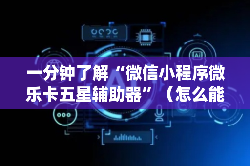 一分钟了解“微信小程序微乐卡五星辅助器”（怎么能让牌好一点)