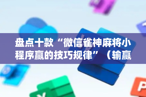 盘点十款“微信雀神麻将小程序赢的技巧规律”（输赢有什么规律)
