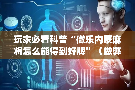 玩家必看科普“微乐内蒙麻将怎么能得到好牌”（做弊器软件下载)