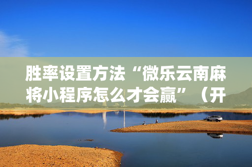 胜率设置方法“微乐云南麻将小程序怎么才会赢”（开挂辅助器插件)